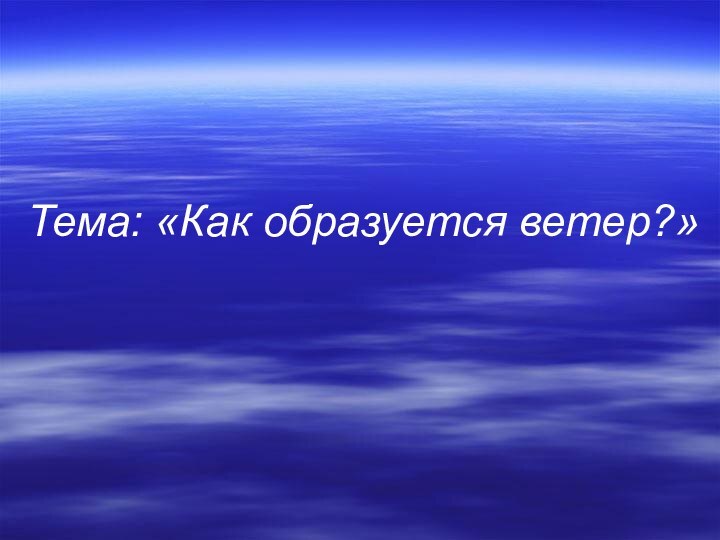 Тема: «Как образуется ветер?»