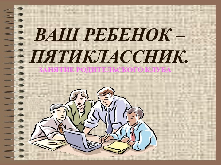 ВАШ РЕБЕНОК – ПЯТИКЛАССНИК.ЗАНЯТИЕ РОДИТЕЛЬСКОГО КЛУБА