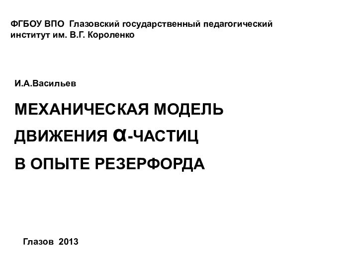 И.А.ВасильевМЕХАНИЧЕСКАЯ МОДЕЛЬ ДВИЖЕНИЯ α-ЧАСТИЦ В ОПЫТЕ РЕЗЕРФОРДАФГБОУ ВПО Глазовский государственный педагогический институт им. В.Г. КороленкоГлазов 2013