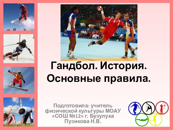 Гандбол. История. Основные правила.Подготовила: учитель физической культуры МОАУ «СОШ №12» г. Бузулука Пузикова Н.В.