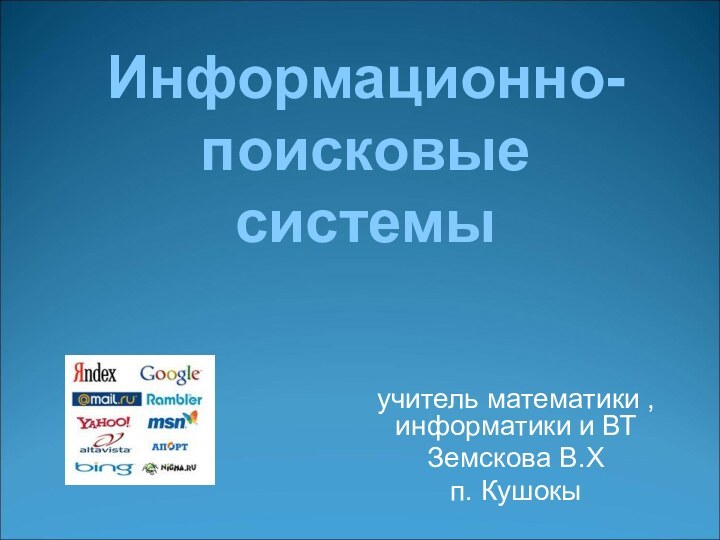 учитель математики , информатики и ВТЗемскова В.Хп. КушокыИнформационно- поисковые  системы