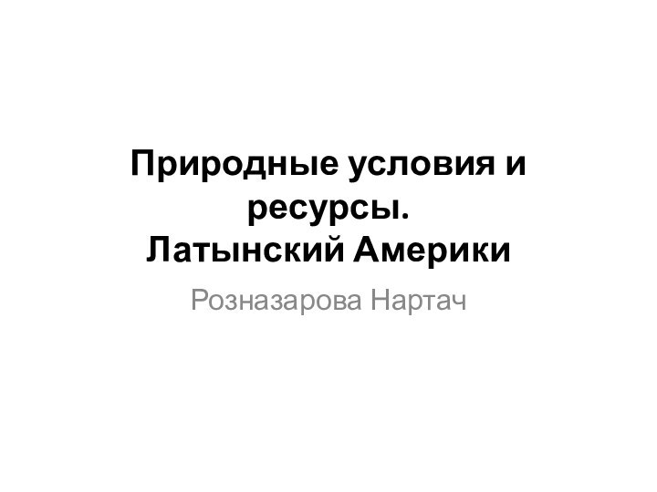 Природные условия и ресурсы. Латынский АмерикиРозназарова Нартач