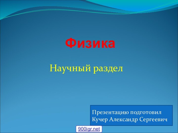 ФизикаНаучный разделПрезентацию подготовил Кучер Александр Cергеевич