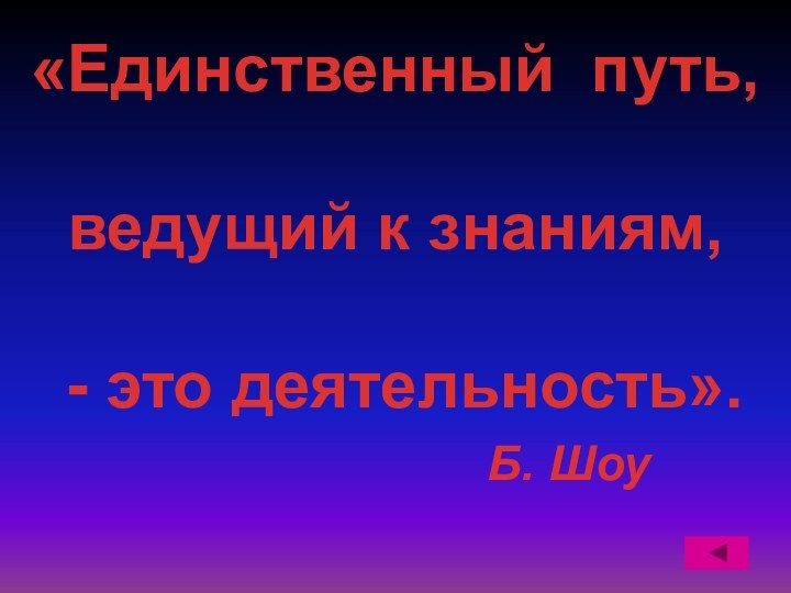 «Единственный путь, ведущий к знаниям, - это деятельность».