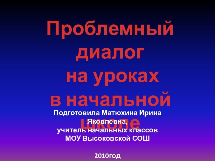 Проблемный диалог на уроках в начальной школеПодготовила Матюхина Ирина Яковлевна,учитель начальных классовМОУ Высоковской СОШ2010год