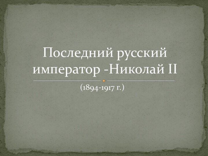 Последний русский император -Николай II(1894-1917 г.)