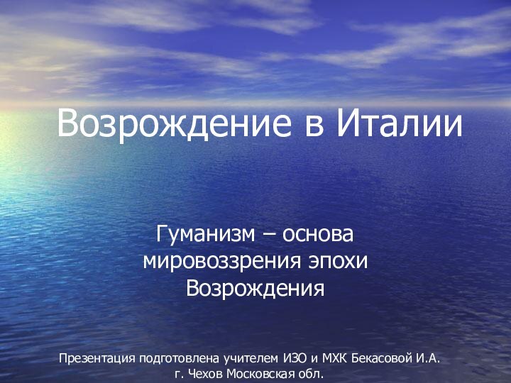 Возрождение в ИталииГуманизм – основа мировоззрения эпохи ВозрожденияПрезентация подготовлена учителем ИЗО и