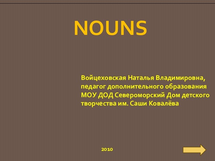 NOUNSВойцеховская Наталья Владимировна,педагог дополнительного образованияМОУ ДОД Североморский Дом детскоготворчества им. Саши Ковалёва2010