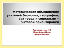 Методическое объединение учителей биологии, географии, с\х труда и социально – бытовой ориентировки