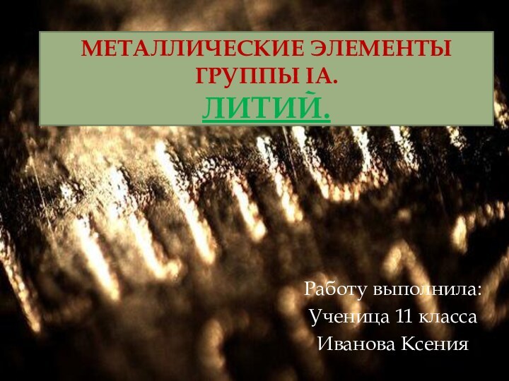 Металлические элементы группы IA. ЛИТИЙ.Работу выполнила:Ученица 11 классаИванова Ксения