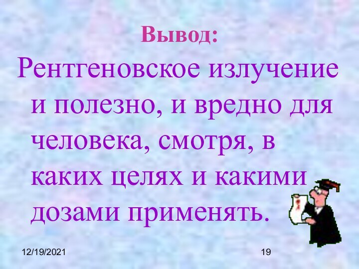 12/19/2021Вывод:Рентгеновское излучение и полезно, и вредно для человека, смотря, в каких целях и какими дозами применять.