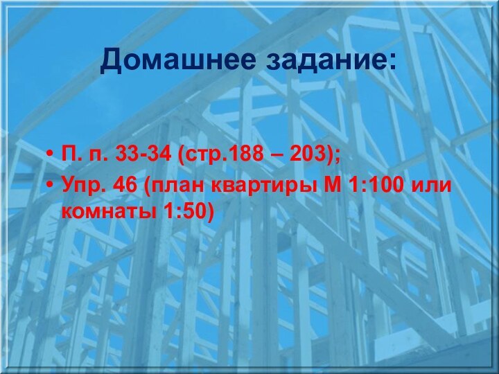 Домашнее задание:П. п. 33-34 (стр.188 – 203);Упр. 46 (план квартиры М 1:100 или комнаты 1:50)