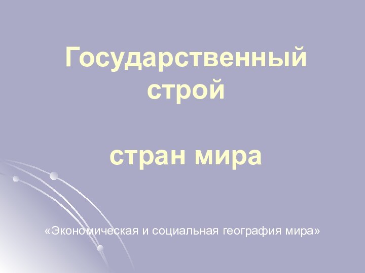 Государственный строй   стран мира«Экономическая и социальная география мира»