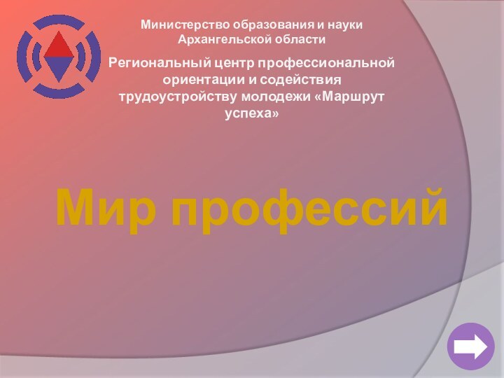 Министерство образования и науки Архангельской областиРегиональный центр профессиональной ориентации и содействия трудоустройству молодежи «Маршрут успеха»Мир профессий