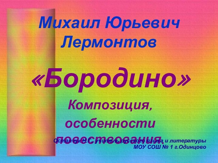 Михаил Юрьевич Лермонтов«Бородино»Композиция,особенности повествования. Остапчук Н.Г., учитель русского языка и литературы МОУ СОШ № 1 г.Одинцово