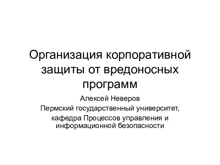 Организация корпоративной защиты от вредоносных программАлексей НеверовПермский государственный университет,кафедра Процессов управления и информационной безопасности