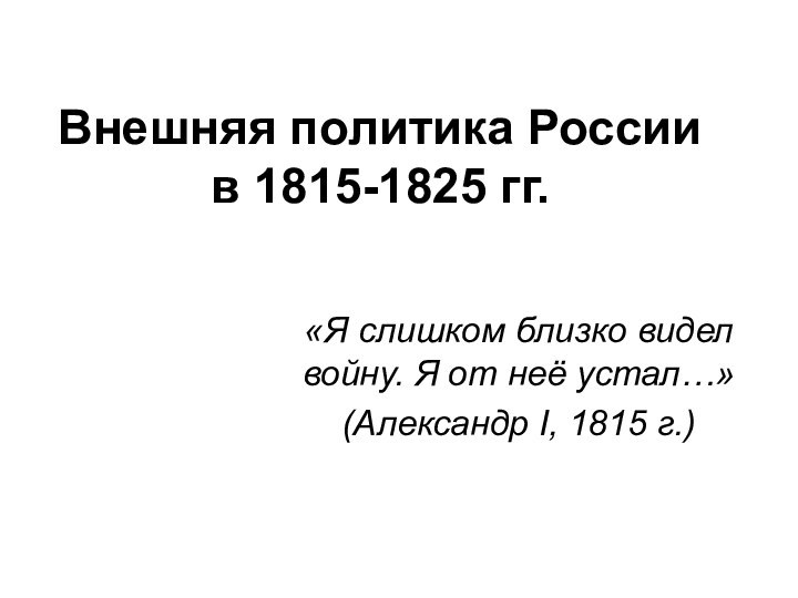 Внешняя политика России в 1815-1825 гг.«Я слишком близко видел войну. Я от