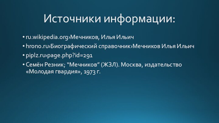 Источники информации:ru.wikipedia.org›Мечников, Илья Ильичhrono.ru›Биографический справочник›Мечников Илья Ильичpiplz.ru›page.php?id=291Семён Резник; “Мечников” (ЖЗЛ). Москва, издательство «Молодая гвардия», 1973 г.