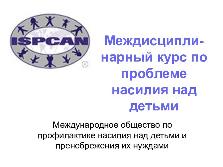 Междисципли-нарный курс по проблеме насилия над детьмиМеждународное общество по профилактике насилия над