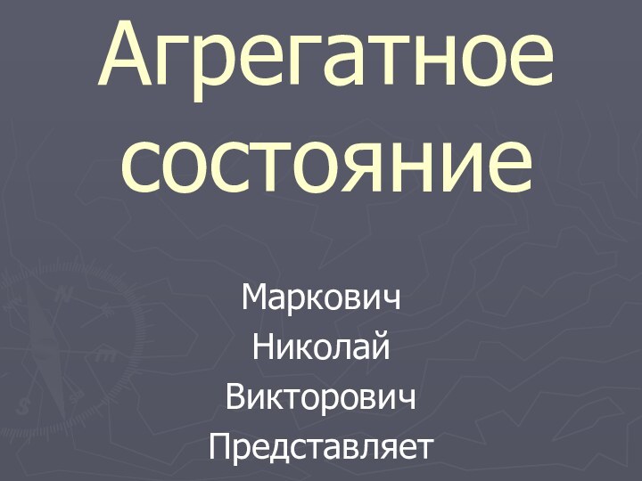 Агрегатное  состояниеМарковичНиколайВикторовичПредставляет