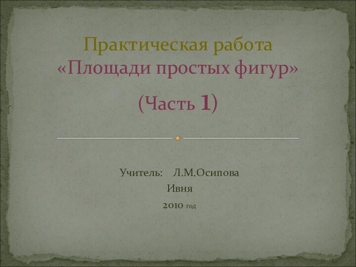 Учитель:  Л.М.ОсиповаИвня 2010 год     Практическая работа «Площади