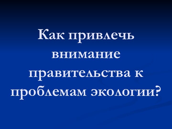 Как привлечь внимание правительства к проблемам экологии?