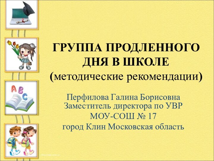 ГРУППА ПРОДЛЕННОГО ДНЯ В ШКОЛЕ (методические рекомендации) Перфилова Галина Борисовна Заместитель директора