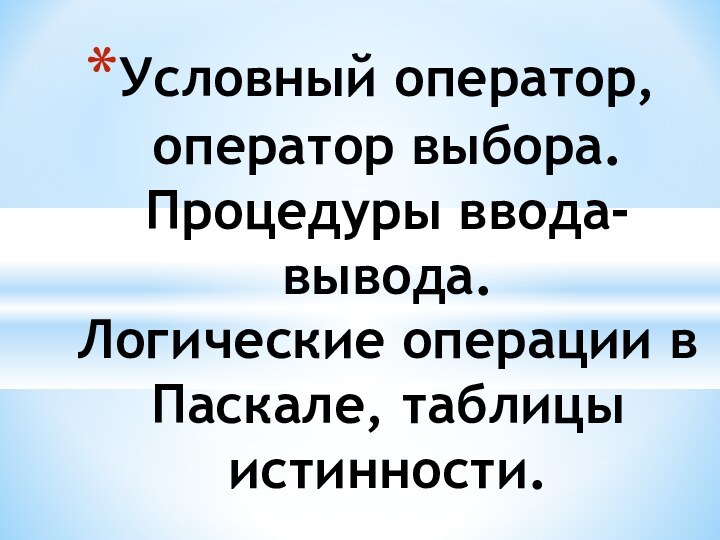 Условный оператор, оператор выбора. Процедуры ввода-вывода.  Логические операции в Паскале, таблицы истинности.