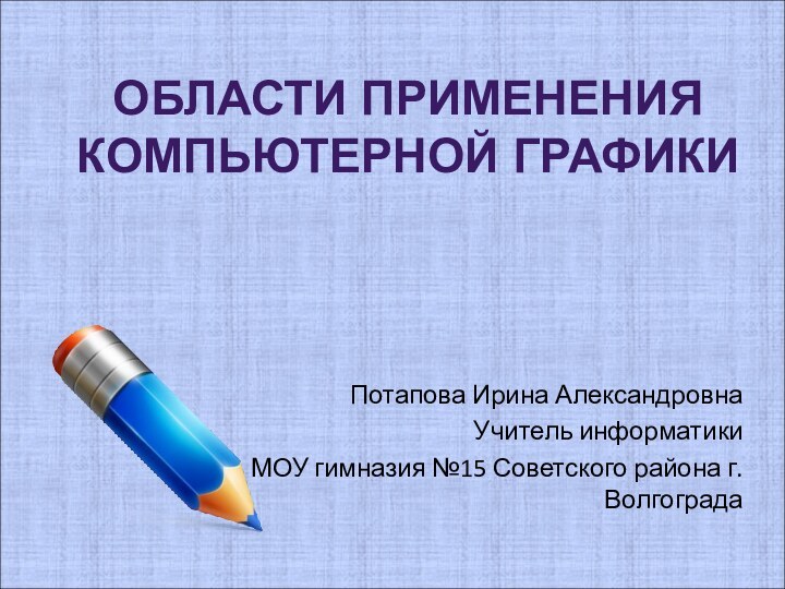 Потапова Ирина АлександровнаУчитель информатикиМОУ гимназия №15 Советского района г.ВолгоградаОБЛАСТИ ПРИМЕНЕНИЯ  КОМПЬЮТЕРНОЙ ГРАФИКИ