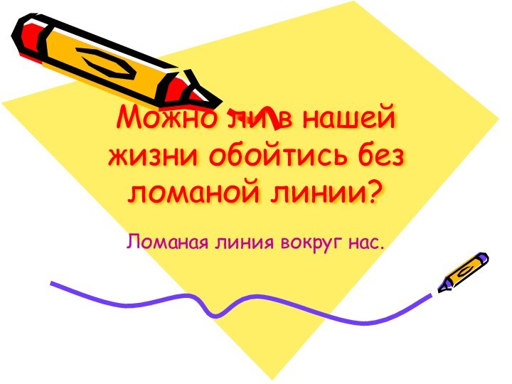 Можно ли в нашей жизни обойтись без ломаной линии?Ломаная линия вокруг нас.