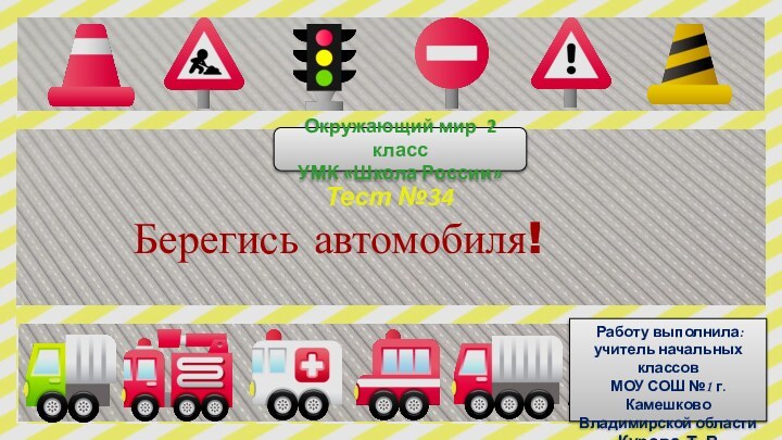 Берегись автомобиля!Окружающий мир 2 классУМК «Школа России»Тест №34 Работу выполнила:учитель начальных классовМОУ