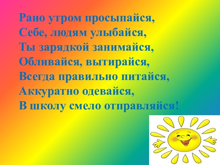 Рано утром просыпайся, Себе, людям улыбайся, Ты зарядкой занимайся, Обливайся, вытирайся, Всегда