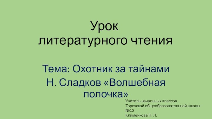 Урок  литературного чтенияТема: Охотник за тайнами Н. Сладков «Волшебная полочка»Учитель начальных