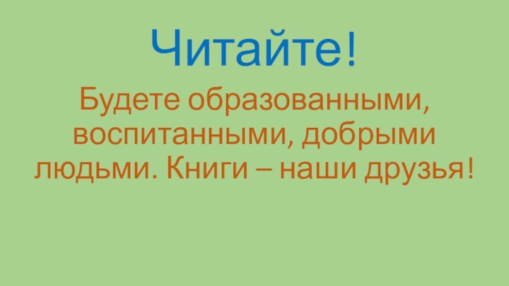 Читайте! Будете образованными, воспитанными, добрыми людьми. Книги – наши друзья!