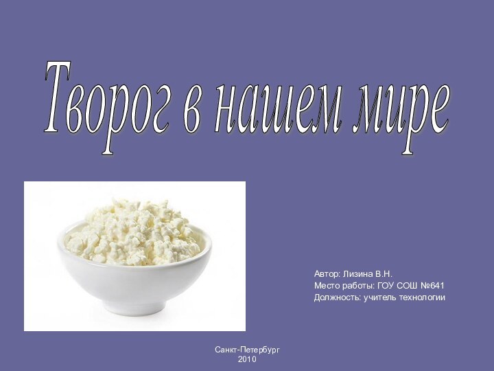 Автор: Лизина В.Н. Место работы: ГОУ СОШ №641Должность: учитель технологии Творог в