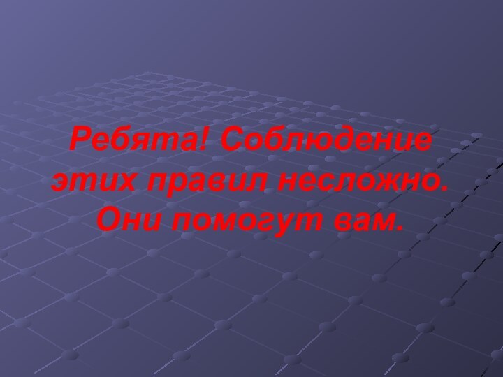 Ребята! Соблюдение этих правил несложно. Они помогут вам.