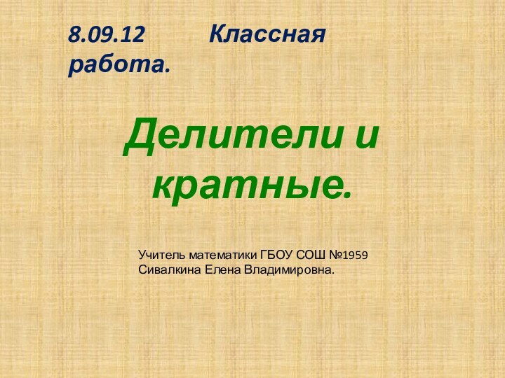 Делители и кратные.8.09.12      Классная работа.Учитель математики ГБОУ СОШ №1959Сивалкина Елена Владимировна.