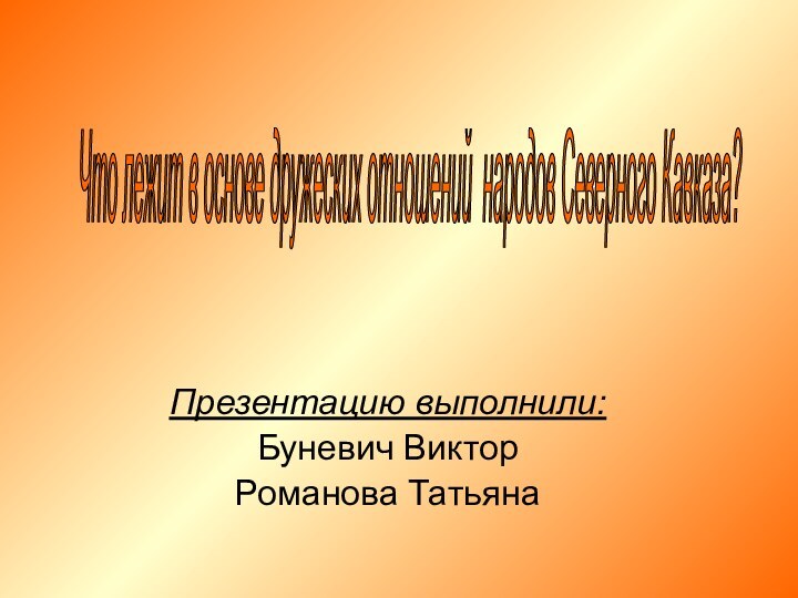 Презентацию выполнили:Буневич ВикторРоманова ТатьянаЧто лежит в основе дружеских отношений народов Северного Кавказа?