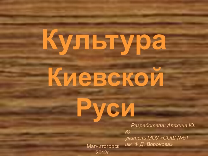 КультураКиевской Руси  Разработала: Алехина Ю.Ю.учитель МОУ «СОШ №51 им. Ф.Д. Воронова»Магнитогорск 2012г.