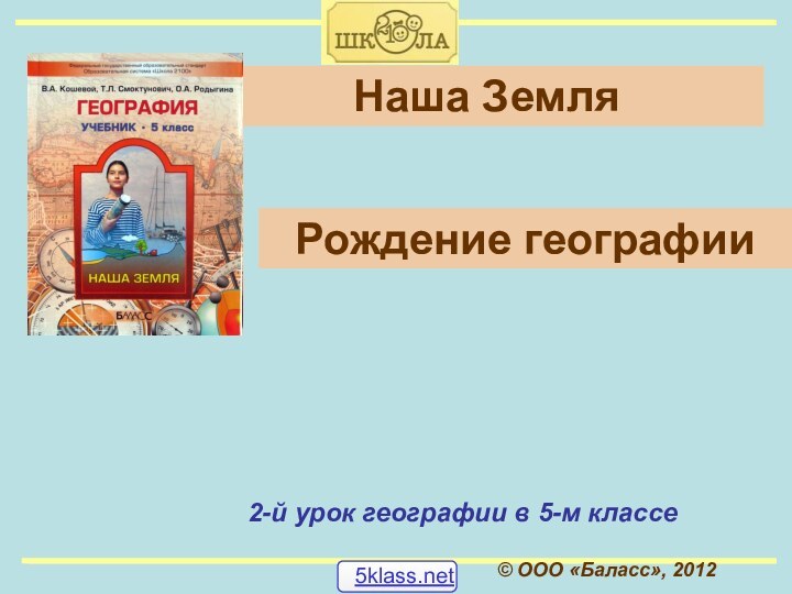 © ООО «Баласс», 2012Наша Земля2-й урок географии в 5-м классеРождение географии