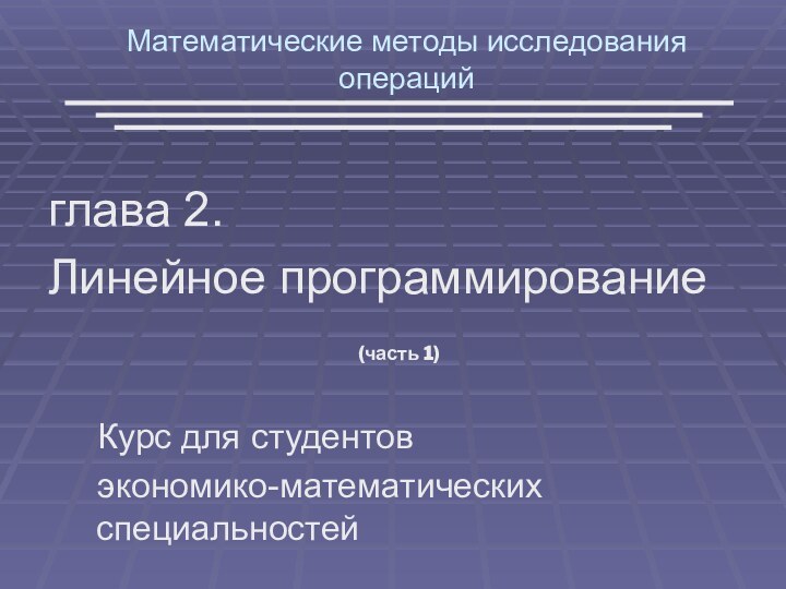 Математические методы исследования операцийглава 2.Линейное программированиеКурс для студентов экономико-математических специальностей(часть 1)