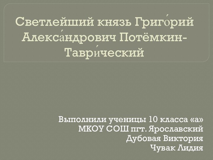 Светлейший князь Григо́рий Алекса́ндрович Потёмкин-Таври́ческий Выполнили ученицы 10 класса «а»МКОУ СОШ пгт. ЯрославскийДубовая ВикторияЧувак Лидия