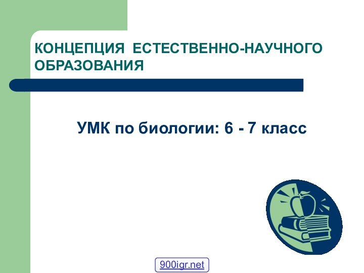 КОНЦЕПЦИЯ ЕСТЕСТВЕННО-НАУЧНОГО ОБРАЗОВАНИЯ УМК по биологии: 6 - 7 класс