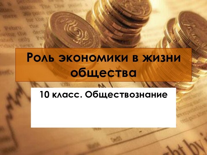 Роль экономики в жизни общества10 класс. Обществознание