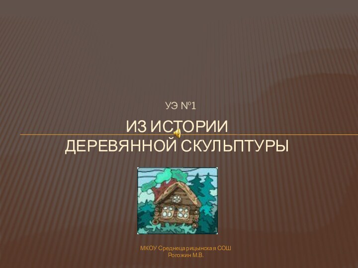 УЭ №1Из истории  деревянной скульптурыМКОУ Среднецарицынская СОШ Рогожин М.В.