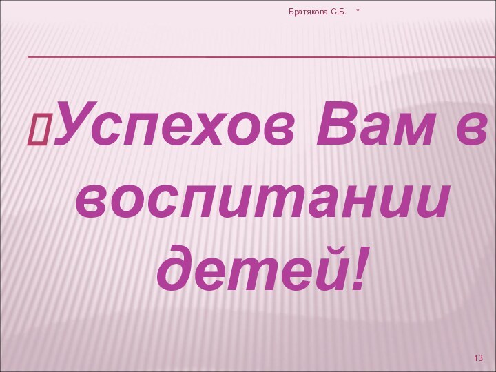 Успехов Вам в воспитании детей!*Братякова С.Б.