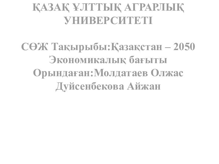 ҚАЗАҚ ҰЛТТЫҚ АГРАРЛЫҚУНИВЕРСИТЕТІСӨЖ Тақырыбы:Қазақстан – 2050Экономикалық бағытыОрындаған:Молдатаев ОлжасДуйсенбекова Айжан