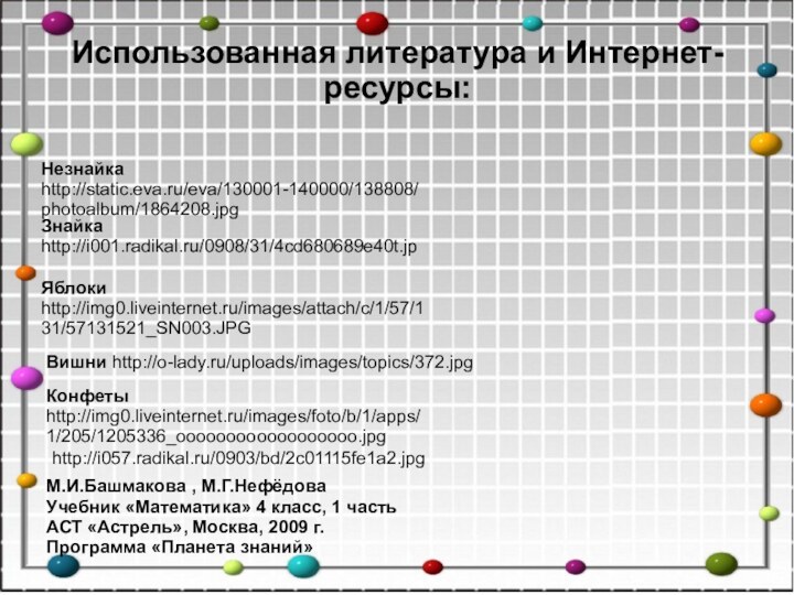 Незнайка http://static.eva.ru/eva/130001-140000/138808/photoalbum/1864208.jpgЗнайка http://i001.radikal.ru/0908/31/4cd680689e40t.jpЯблоки http://img0.liveinternet.ru/images/attach/c/1/57/131/57131521_SN003.JPGКонфеты http://img0.liveinternet.ru/images/foto/b/1/apps/1/205/1205336_oooooooooooooooooo.jpghttp://i057.radikal.ru/0903/bd/2c01115fe1a2.jpgВишни http://o-lady.ru/uploads/images/topics/372.jpgИспользованная литература и Интернет-ресурсы:М.И.Башмакова , М.Г.НефёдоваУчебник «Математика»