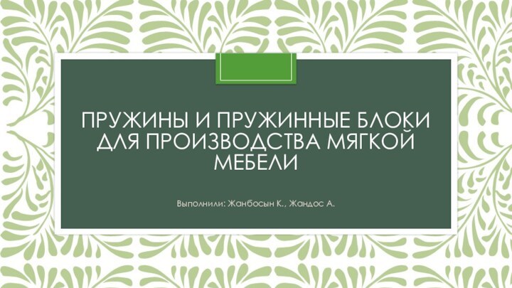 Пружины и пружинные блоки для производства мягкой мебелиВыполнили: Жанбосын К., Жандос А.