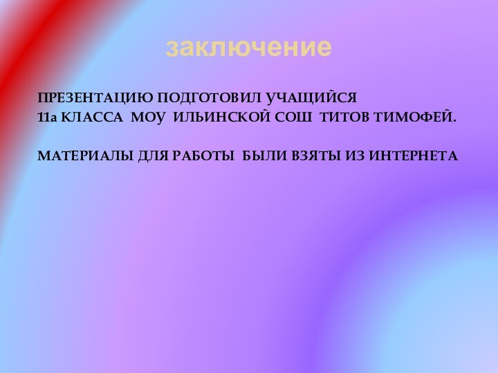 заключениеПРЕЗЕНТАЦИЮ ПОДГОТОВИЛ УЧАЩИЙСЯ 11а КЛАССА МОУ ИЛЬИНСКОЙ СОШ ТИТОВ ТИМОФЕЙ.МАТЕРИАЛЫ ДЛЯ РАБОТЫ БЫЛИ ВЗЯТЫ ИЗ ИНТЕРНЕТА